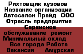 Рихтовщик кузовов › Название организации ­ Автосалон Прайд, ООО › Отрасль предприятия ­ Сервисное обслуживание, ремонт › Минимальный оклад ­ 1 - Все города Работа » Вакансии   . Амурская обл.,Архаринский р-н